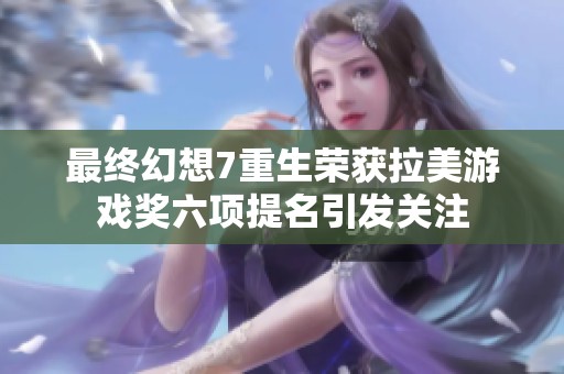 最终幻想7重生荣获拉美游戏奖六项提名引发关注