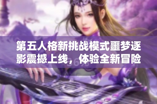 第五人格新挑战模式噩梦逐影震撼上线，体验全新冒险旅程