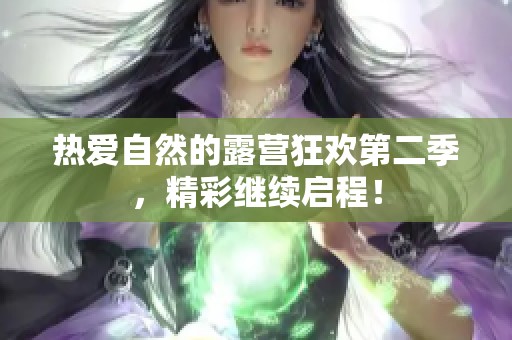 热爱自然的露营狂欢第二季，精彩继续启程！