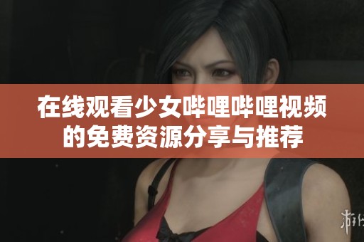 在线观看少女哔哩哔哩视频的免费资源分享与推荐