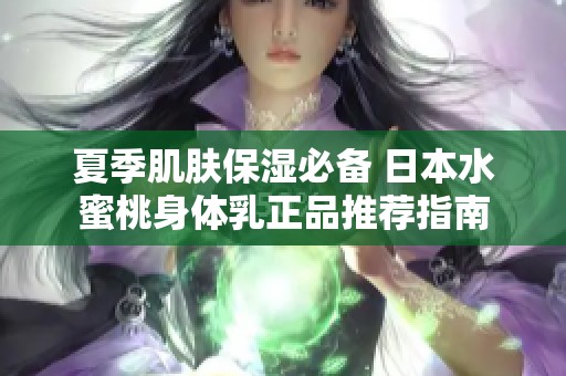 夏季肌肤保湿必备 日本水蜜桃身体乳正品推荐指南