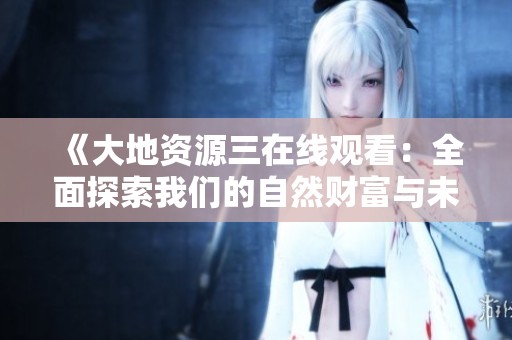 《大地资源三在线观看：全面探索我们的自然财富与未来》