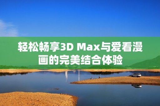轻松畅享3D Max与爱看漫画的完美结合体验