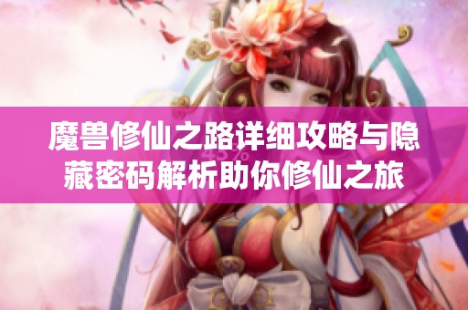 魔兽修仙之路详细攻略与隐藏密码解析助你修仙之旅