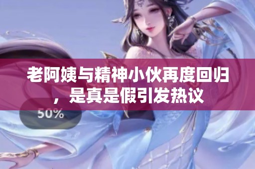 老阿姨与精神小伙再度回归，是真是假引发热议