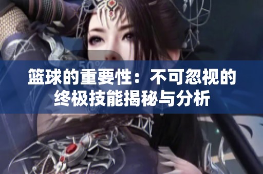 篮球的重要性：不可忽视的终极技能揭秘与分析