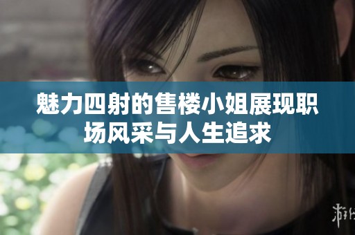 魅力四射的售楼小姐展现职场风采与人生追求