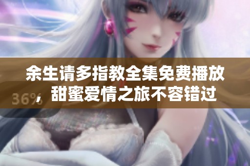 余生请多指教全集免费播放，甜蜜爱情之旅不容错过
