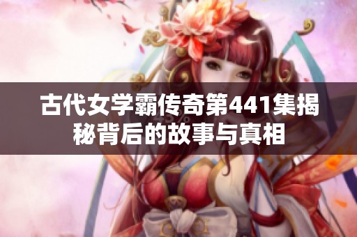 古代女学霸传奇第441集揭秘背后的故事与真相