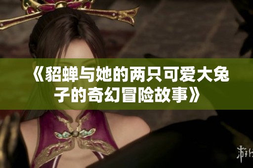 《貂蝉与她的两只可爱大兔子的奇幻冒险故事》
