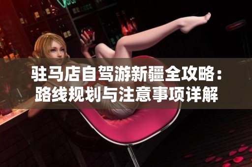 驻马店自驾游新疆全攻略：路线规划与注意事项详解