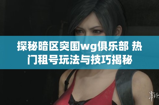 探秘暗区突围wg俱乐部 热门租号玩法与技巧揭秘