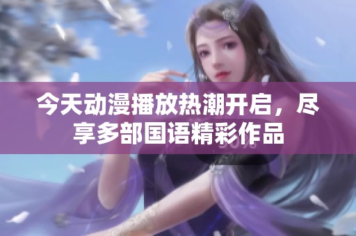 今天动漫播放热潮开启，尽享多部国语精彩作品