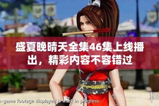 盛夏晚晴天全集46集上线播出，精彩内容不容错过
