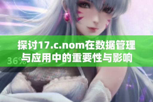 探讨17.c.nom在数据管理与应用中的重要性与影响