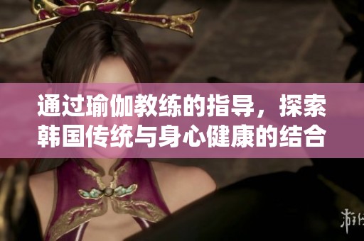 通过瑜伽教练的指导，探索韩国传统与身心健康的结合