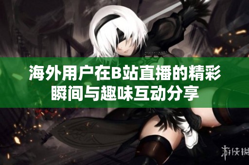 海外用户在B站直播的精彩瞬间与趣味互动分享