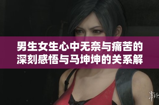 男生女生心中无奈与痛苦的深刻感悟与马坤坤的关系解读