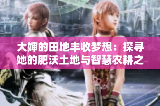 大婶的田地丰收梦想：探寻她的肥沃土地与智慧农耕之路