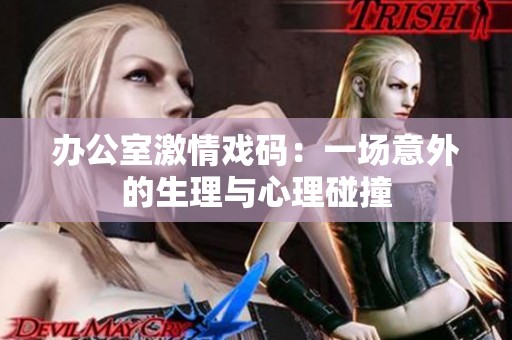 办公室激情戏码：一场意外的生理与心理碰撞