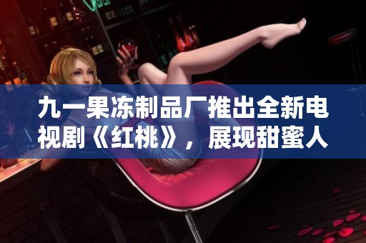 九一果冻制品厂推出全新电视剧《红桃》，展现甜蜜人生与奋斗故事