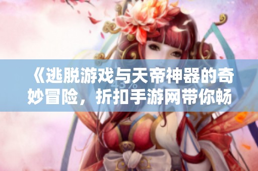 《逃脱游戏与天帝神器的奇妙冒险，折扣手游网带你畅游》