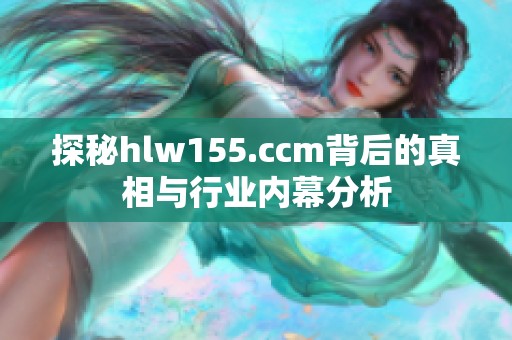 探秘hlw155.ccm背后的真相与行业内幕分析