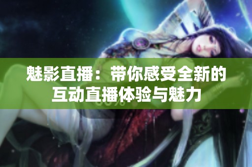 魅影直播：带你感受全新的互动直播体验与魅力