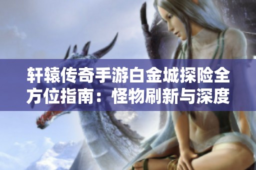 轩辕传奇手游白金城探险全方位指南：怪物刷新与深度解读攻略