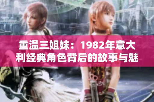 重温三姐妹：1982年意大利经典角色背后的故事与魅力
