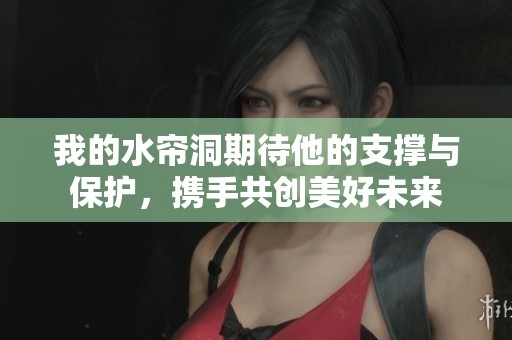 我的水帘洞期待他的支撑与保护，携手共创美好未来
