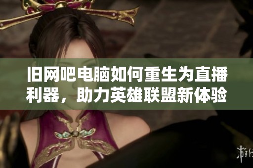 旧网吧电脑如何重生为直播利器，助力英雄联盟新体验