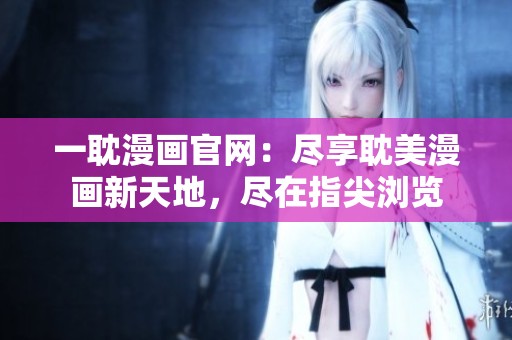 一耽漫画官网：尽享耽美漫画新天地，尽在指尖浏览
