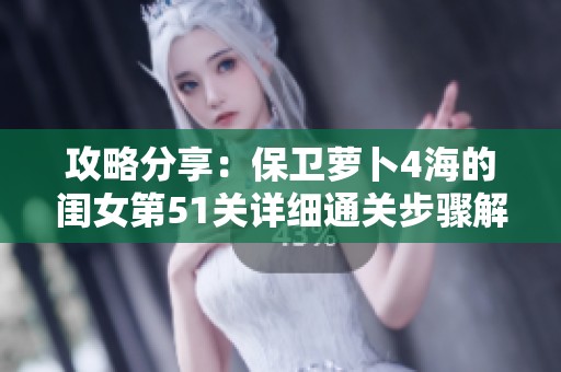 攻略分享：保卫萝卜4海的闺女第51关详细通关步骤解析