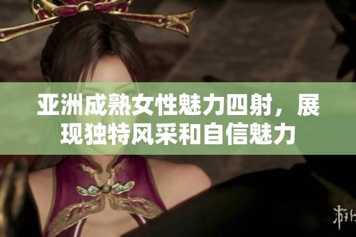 亚洲成熟女性魅力四射，展现独特风采和自信魅力
