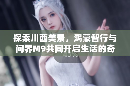 探索川西美景，鸿蒙智行与问界M9共同开启生活的奇幻旅程