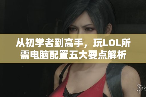从初学者到高手，玩LOL所需电脑配置五大要点解析