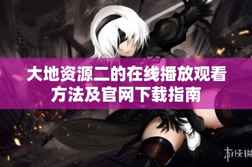 大地资源二的在线播放观看方法及官网下载指南