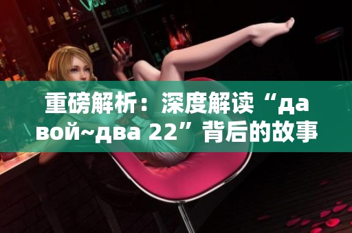 重磅解析：深度解读“давой~два 22”背后的故事与影响