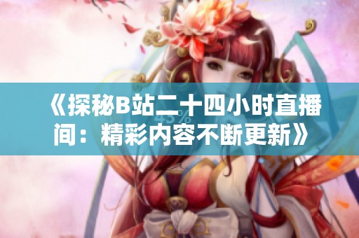 《探秘B站二十四小时直播间：精彩内容不断更新》