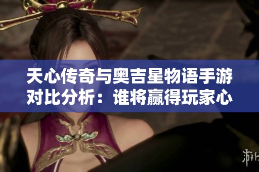 天心传奇与奥吉星物语手游对比分析：谁将赢得玩家心？