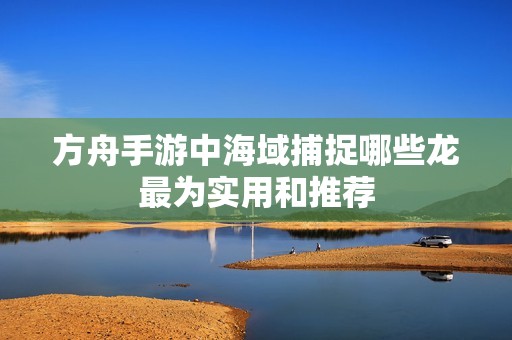 方舟手游中海域捕捉哪些龙最为实用和推荐