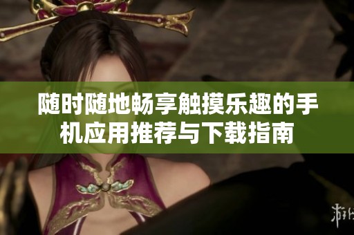 随时随地畅享触摸乐趣的手机应用推荐与下载指南