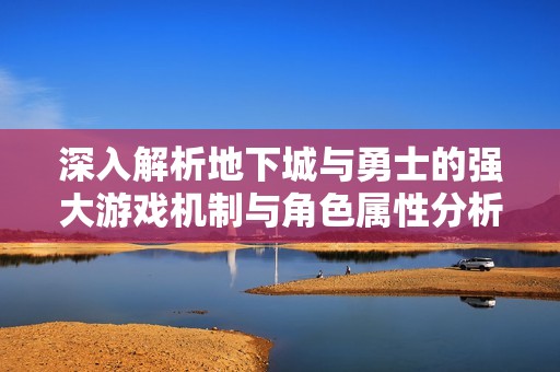 深入解析地下城与勇士的强大游戏机制与角色属性分析