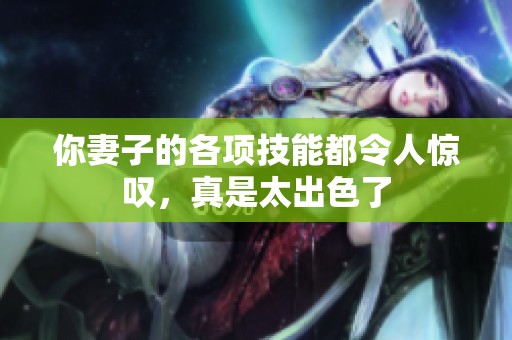 你妻子的各项技能都令人惊叹，真是太出色了