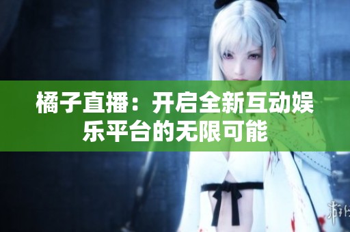 橘子直播：开启全新互动娱乐平台的无限可能