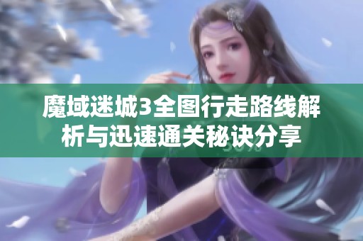 魔域迷城3全图行走路线解析与迅速通关秘诀分享