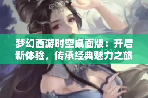 梦幻西游时空桌面版：开启新体验，传承经典魅力之旅