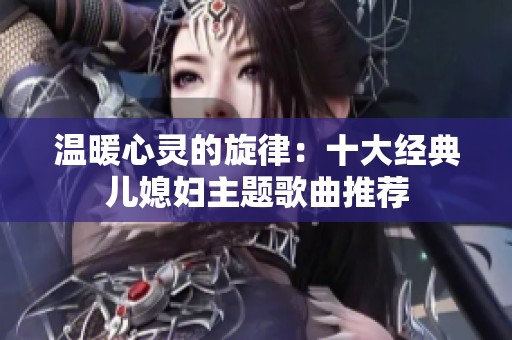 温暖心灵的旋律：十大经典儿媳妇主题歌曲推荐
