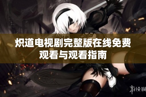 炽道电视剧完整版在线免费观看与观看指南